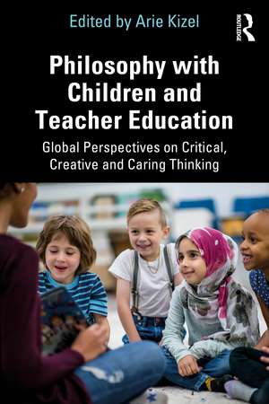 Philosophy with Children and Teacher Education: Global Perspectives on Critical, Creative and Caring Thinking de Arie Kizel