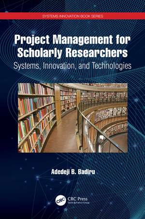 Project Management for Scholarly Researchers: Systems, Innovation, and Technologies de Adedeji B. Badiru