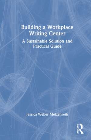 Building a Workplace Writing Center: A Sustainable Solution and Practical Guide de Jessica Weber Metzenroth