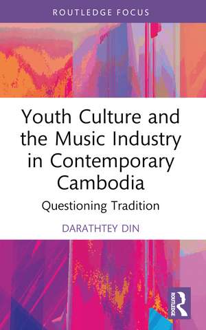 Youth Culture and the Music Industry in Contemporary Cambodia: Questioning Tradition de Darathtey Din