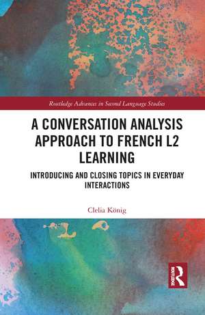 A Conversation Analysis Approach to French L2 Learning: Introducing and Closing Topics in Everyday Interactions de Clelia König