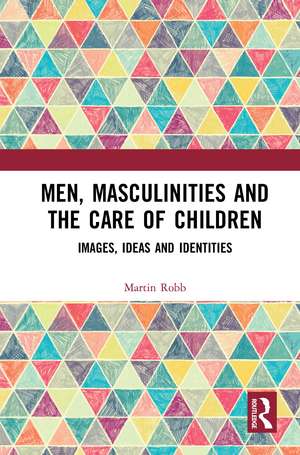 Men, Masculinities and the Care of Children: Images, Ideas and Identities de Martin Robb