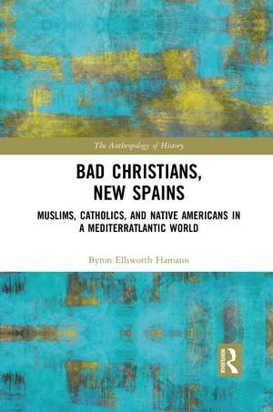 Bad Christians, New Spains: Muslims, Catholics, and Native Americans in a Mediterratlantic World de Byron Ellsworth Hamann