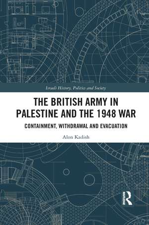 The British Army in Palestine and the 1948 War: Containment, Withdrawal and Evacuation de Alon Kadish