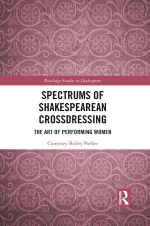 Spectrums of Shakespearean Crossdressing: The Art of Performing Women de Courtney Bailey Parker