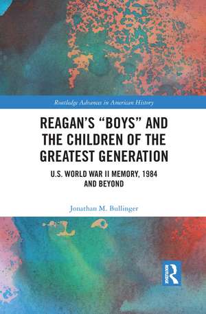 Reagan’s “Boys” and the Children of the Greatest Generation: U.S. World War II Memory, 1984 and Beyond de Jonathan M. Bullinger