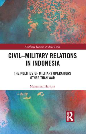 Civil-Military Relations in Indonesia: The Politics of Military Operations Other Than War de Muhamad Haripin