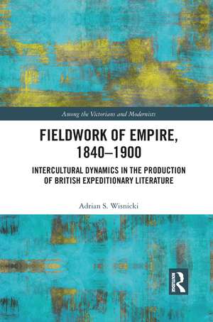 Fieldwork of Empire, 1840-1900: Intercultural Dynamics in the Production of British Expeditionary Literature de Adrian S. Wisnicki