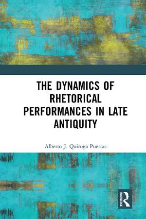 The Dynamics of Rhetorical Performances in Late Antiquity de Alberto J. Quiroga Puertas