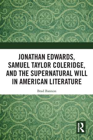 Jonathan Edwards, Samuel Taylor Coleridge, and the Supernatural Will in American Literature de Brad Bannon