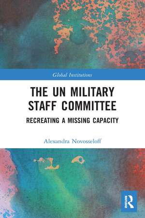 The UN Military Staff Committee: Recreating a Missing Capacity de Alexandra Novosseloff