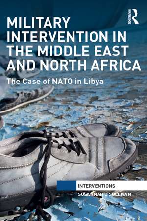 Military Intervention in the Middle East and North Africa: The Case of NATO in Libya de Susannah O'Sullivan