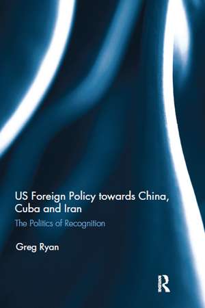 US Foreign Policy towards China, Cuba and Iran: The Politics of Recognition de Greg Ryan