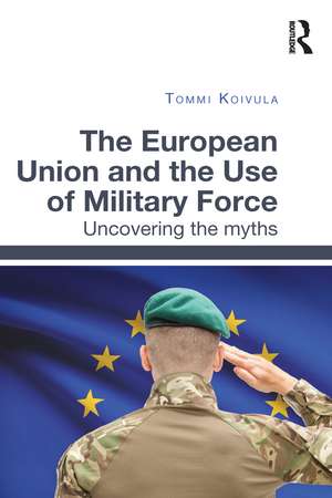 The European Union and the Use of Military Force: Uncovering the myths de Tommi Koivula