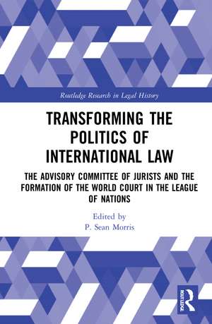 Transforming the Politics of International Law: The Advisory Committee of Jurists and the Formation of the World Court in the League of Nations de P. Sean Morris