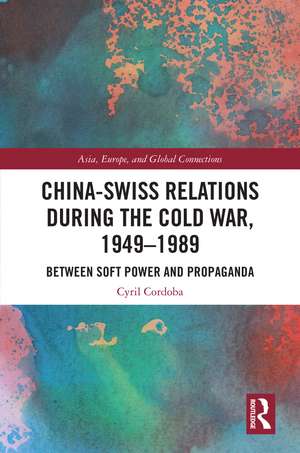 China-Swiss Relations during the Cold War, 1949–1989: Between Soft Power and Propaganda de Cyril Cordoba