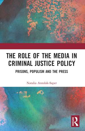 The Role of the Media in Criminal Justice Policy: Prisons, Populism and the Press de Natalia Antolak-Saper