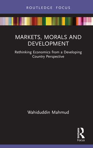 Markets, Morals and Development: Rethinking Economics from a Developing Country Perspective de Wahiduddin Mahmud