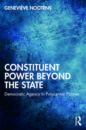 Constituent Power Beyond the State: Democratic Agency in Polycentric Polities de Geneviève Nootens