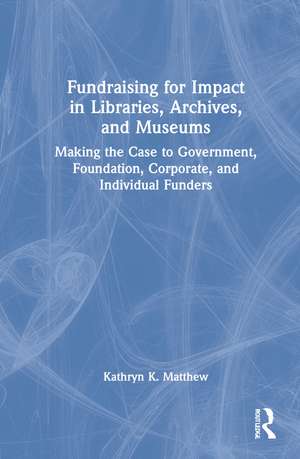 Fundraising for Impact in Libraries, Archives, and Museums: Making the Case to Government, Foundation, Corporate, and Individual Funders de Kathryn K. Matthew