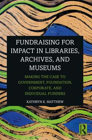 Fundraising for Impact in Libraries, Archives, and Museums: Making the Case to Government, Foundation, Corporate, and Individual Funders de Kathryn K. Matthew