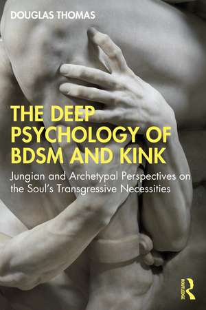 The Deep Psychology of BDSM and Kink: Jungian and Archetypal Perspectives on the Soul’s Transgressive Necessities de Douglas Thomas