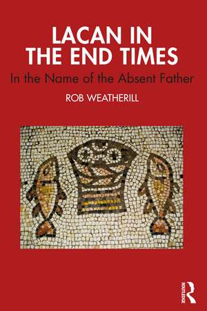 Lacan in the End Times: In the Name of the Absent Father de Rob Weatherill