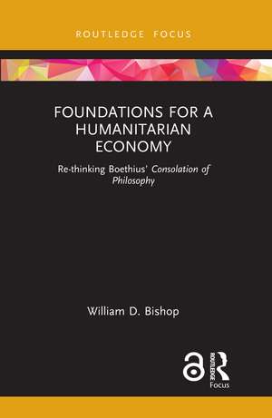 Foundations for a Humanitarian Economy: Re-thinking Boethius’ Consolation of Philosophy de William D. Bishop