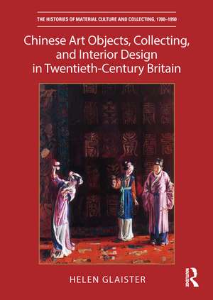 Chinese Art Objects, Collecting, and Interior Design in Twentieth-Century Britain de Helen Glaister