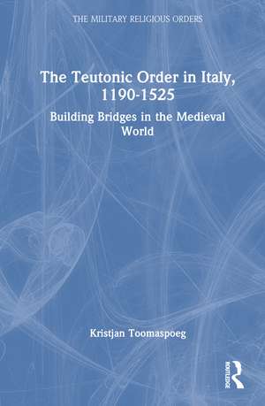 The Teutonic Order in Italy, 1190-1525: Building Bridges in the Medieval World de Kristjan Toomaspoeg