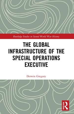 The Global Infrastructure of the Special Operations Executive de Derwin Gregory