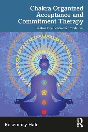 Chakra Organized Acceptance and Commitment Therapy: Treating Psychosomatic Conditions de Rosemary Hale