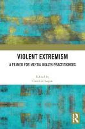 Violent Extremism: A Primer for Mental Health Practitioners de Caroline Logan