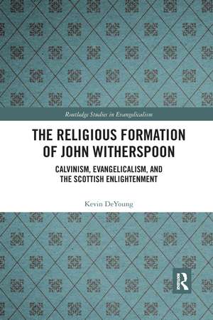 The Religious Formation of John Witherspoon: Calvinism, Evangelicalism, and the Scottish Enlightenment de Kevin DeYoung