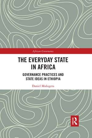 The Everyday State in Africa: Governance Practices and State Ideas in Ethiopia de Daniel Mulugeta