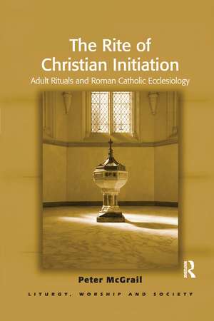 The Rite of Christian Initiation: Adult Rituals and Roman Catholic Ecclesiology de Peter McGrail