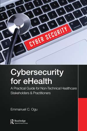 Cybersecurity for eHealth: A Simplified Guide to Practical Cybersecurity for Non-Technical Healthcare Stakeholders & Practitioners de Emmanuel C. Ogu