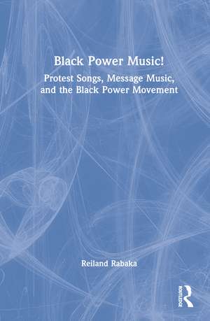 Black Power Music!: Protest Songs, Message Music, and the Black Power Movement de Reiland Rabaka