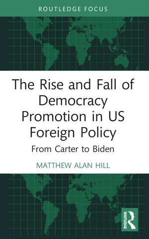 The Rise and Fall of Democracy Promotion in US Foreign Policy: From Carter to Biden de Matthew Alan Hill