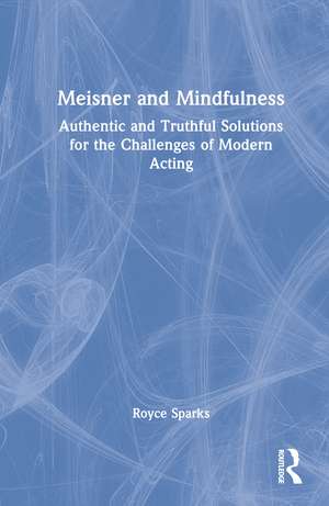 Meisner and Mindfulness: Authentic and Truthful Solutions for the Challenges of Modern Acting de Royce Sparks