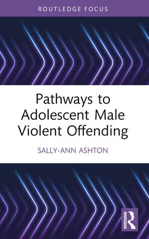 Pathways to Adolescent Male Violent Offending de Sally-Ann Ashton