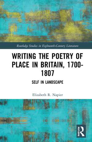 Writing the Poetry of Place in Britain, 1700–1807: Self in Landscape de Elizabeth R. Napier