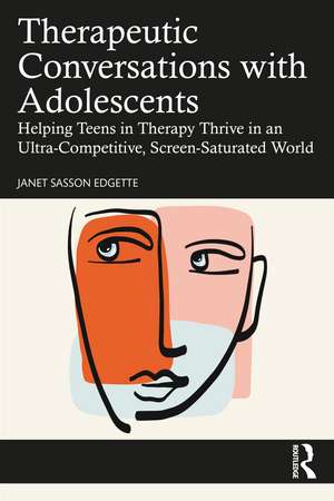 Therapeutic Conversations with Adolescents: Helping Teens in Therapy Thrive in an Ultra-Competitive, Screen-Saturated World de Janet Sasson Edgette