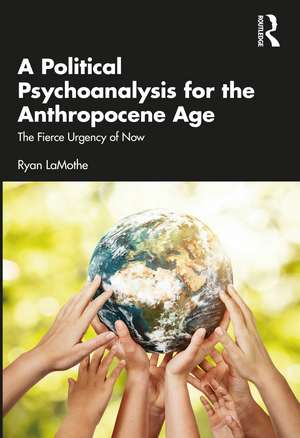 A Political Psychoanalysis for the Anthropocene Age: The Fierce Urgency of Now de Ryan LaMothe