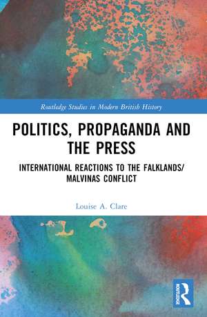 Politics, Propaganda and the Press: International Reactions to the Falklands/Malvinas Conflict de Louise A. Clare