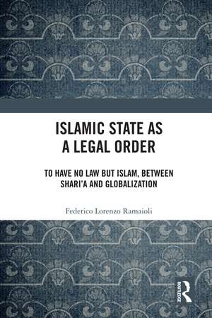 Islamic State as a Legal Order: To Have No Law but Islam, between Shari’a and Globalization de Federico Lorenzo Ramaioli