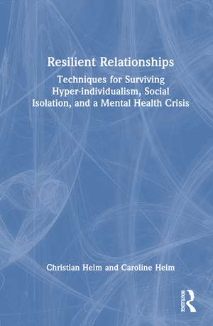 Resilient Relationships: Techniques for Surviving Hyper-individualism, Social Isolation, and a Mental Health Crisis de Christian Heim