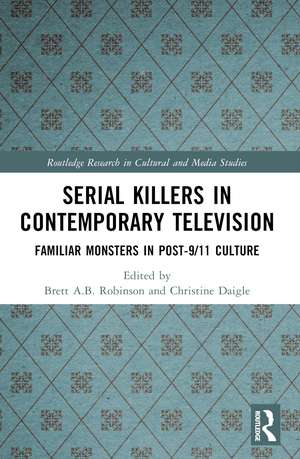 Serial Killers in Contemporary Television: Familiar Monsters in Post-9/11 Culture de Brett A.B. Robinson