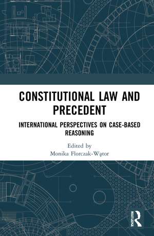 Constitutional Law and Precedent: International Perspectives on Case-Based Reasoning de Monika Florczak-Wątor