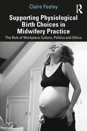 Supporting Physiological Birth Choices in Midwifery Practice: The Role of Workplace Culture, Politics and Ethics de Claire Feeley